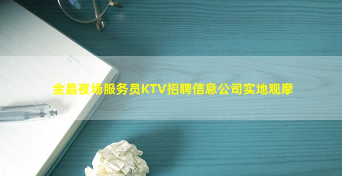 金昌夜场服务员KTV招聘信息公司实地观摩