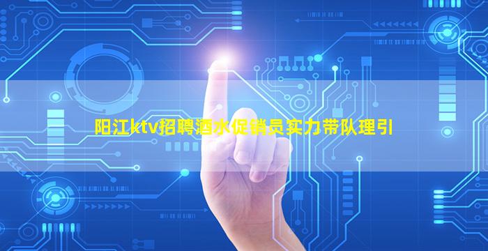 阳江ktv招聘酒水促销员实力带队理引